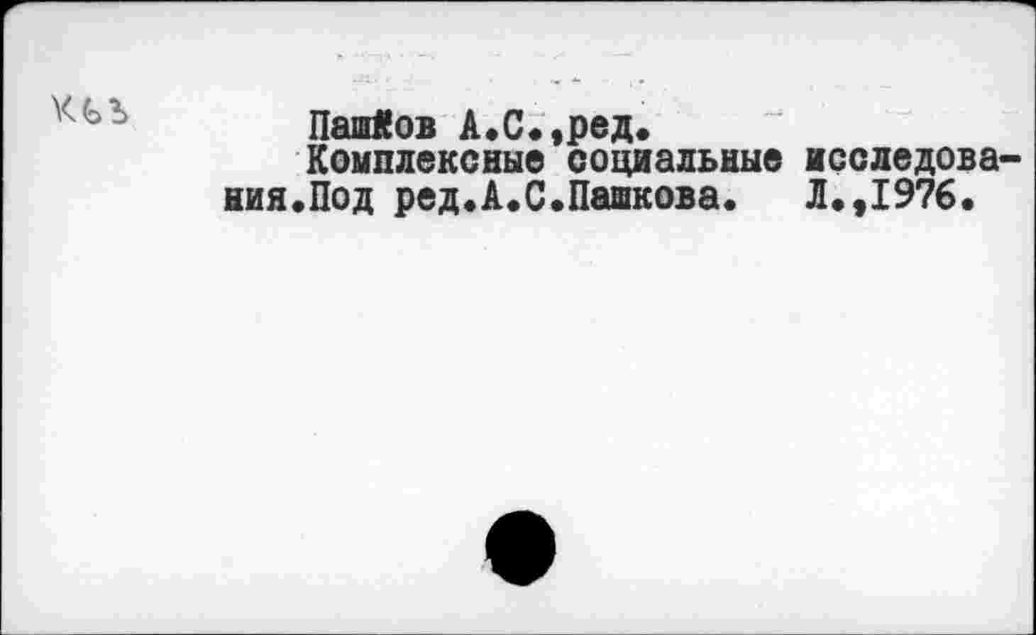 ﻿
Пашков А.С.,ред.
Комплексные социальные исследования.Под ред.А.С.Пашкова.	Л.,1976.